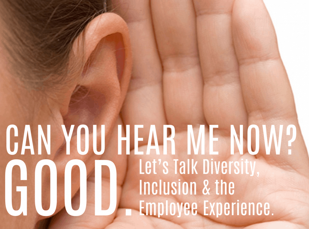 Can You Hear Me Now? Good. Let's Talk Diversity, Inclusion & The Employee Experience